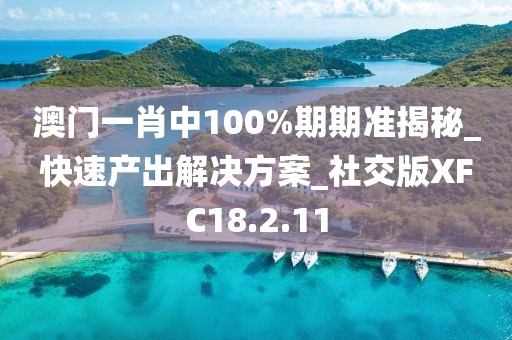 澳门一肖中100%期期准揭秘_快速产出解决方案_社交版XFC18.2.11