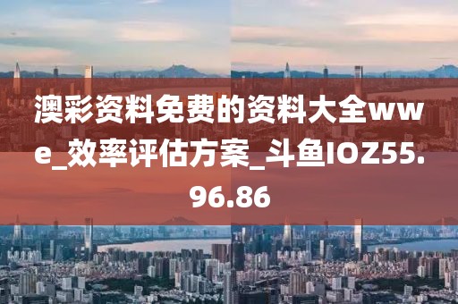 澳彩资料免费的资料大全wwe_效率评估方案_斗鱼IOZ55.96.86