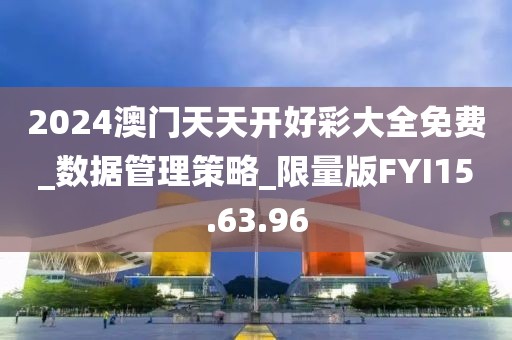 2024澳门天天开好彩大全免费_数据管理策略_限量版FYI15.63.96