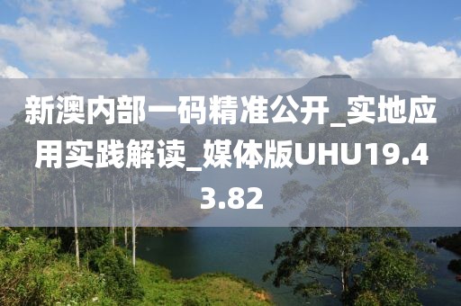 新澳内部一码精准公开_实地应用实践解读_媒体版UHU19.43.82