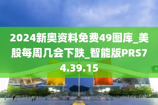 2024新奥资料免费49图库_美股每周几会下跌_智能版PRS74.39.15