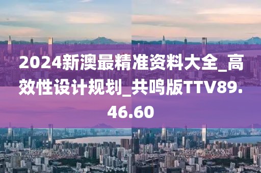 2024新澳最精准资料大全_高效性设计规划_共鸣版TTV89.46.60