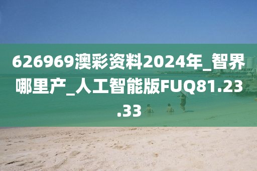626969澳彩资料2024年_智界哪里产_人工智能版FUQ81.23.33