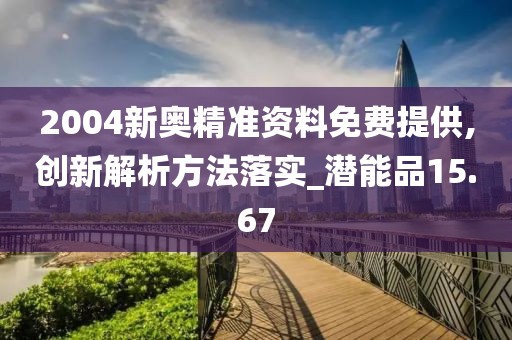 2004新奥精准资料免费提供,创新解析方法落实_潜能品15.67
