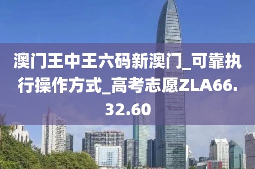 澳门王中王六码新澳门_可靠执行操作方式_高考志愿ZLA66.32.60