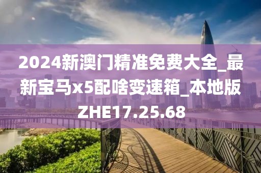 2024新澳门精准免费大全_最新宝马x5配啥变速箱_本地版ZHE17.25.68
