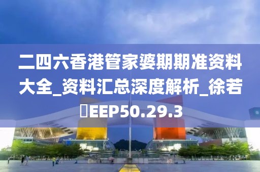 二四六香港管家婆期期准资料大全_资料汇总深度解析_徐若瑄EEP50.29.3