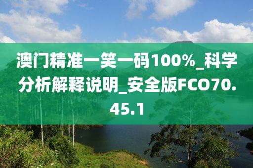 澳门精准一笑一码100%_科学分析解释说明_安全版FCO70.45.1