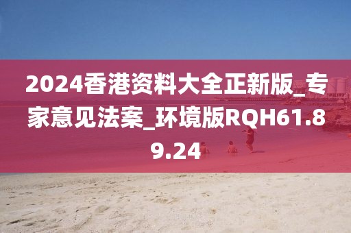 2024香港资料大全正新版_专家意见法案_环境版RQH61.89.24