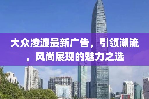 大众凌渡最新广告，引领潮流，风尚展现的魅力之选