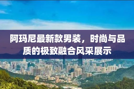 阿玛尼最新款男装，时尚与品质的极致融合风采展示