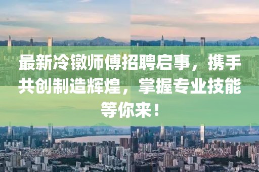 最新冷镦师傅招聘启事，携手共创制造辉煌，掌握专业技能等你来！