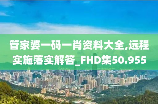 管家婆一码一肖资料大全,远程实施落实解答_FHD集50.955