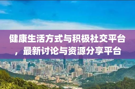 健康生活方式与积极社交平台，最新讨论与资源分享平台