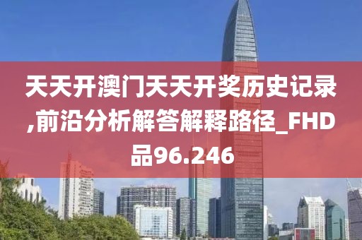 天天开澳门天天开奖历史记录,前沿分析解答解释路径_FHD品96.246
