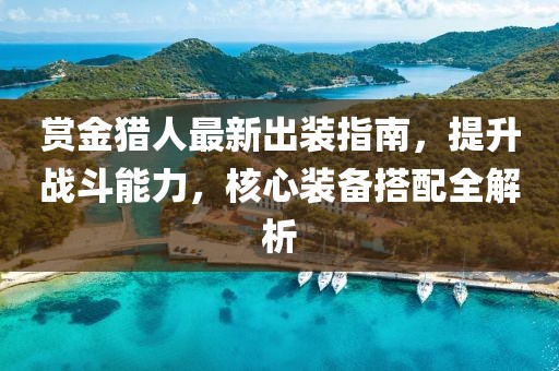 赏金猎人最新出装指南，提升战斗能力，核心装备搭配全解析