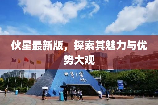 伙星最新版，探索其魅力与优势大观