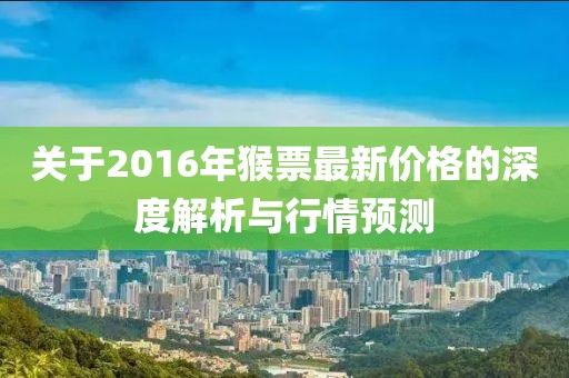 关于2016年猴票最新价格的深度解析与行情预测