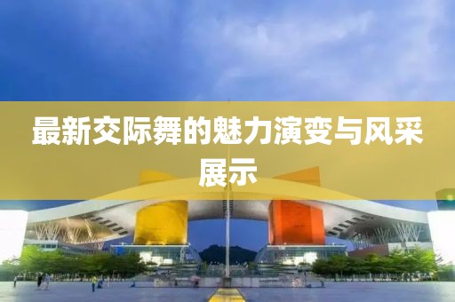 最新交际舞的魅力演变与风采展示