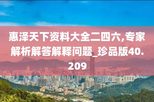 惠泽天下资料大全二四六,专家解析解答解释问题_珍品版40.209