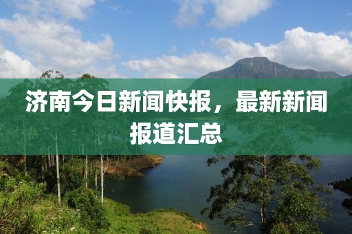 济南今日新闻快报，最新新闻报道汇总