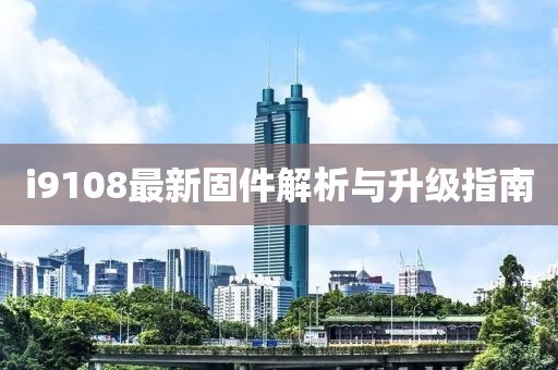 i9108最新固件解析与升级指南