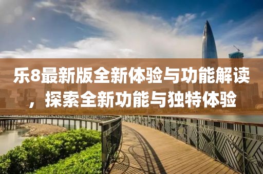 乐8最新版全新体验与功能解读，探索全新功能与独特体验
