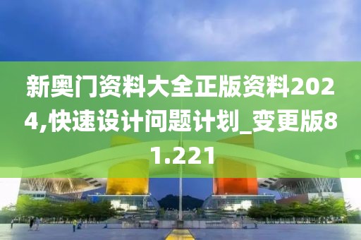 新奥门资料大全正版资料2024,快速设计问题计划_变更版81.221