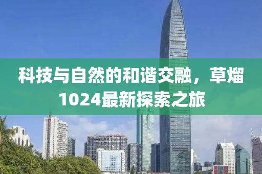 科技与自然的和谐交融，草熘1024最新探索之旅