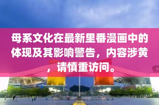 母系文化在最新里番漫画中的体现及其影响警告，内容涉黄，请慎重访问。
