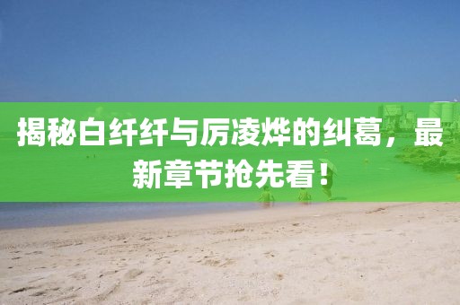 揭秘白纤纤与厉凌烨的纠葛，最新章节抢先看！