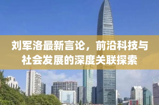 刘军洛最新言论，前沿科技与社会发展的深度关联探索