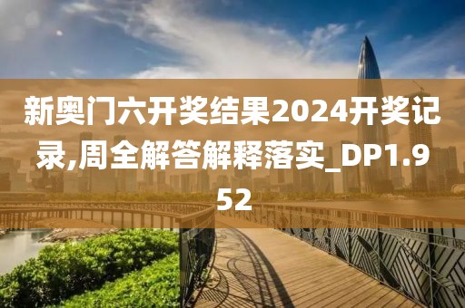 新奥门六开奖结果2024开奖记录,周全解答解释落实_DP1.952