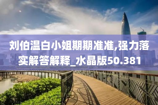 刘伯温白小姐期期准准,强力落实解答解释_水晶版50.381