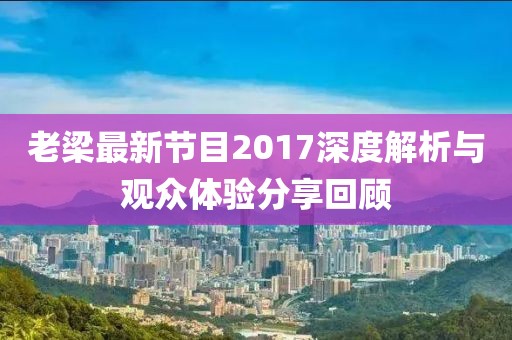 老梁最新节目2017深度解析与观众体验分享回顾