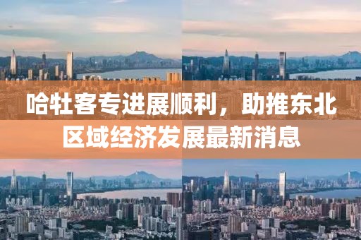哈牡客专进展顺利，助推东北区域经济发展最新消息