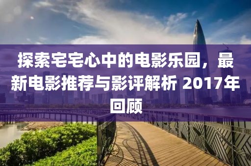 探索宅宅心中的电影乐园，最新电影推荐与影评解析 2017年回顾