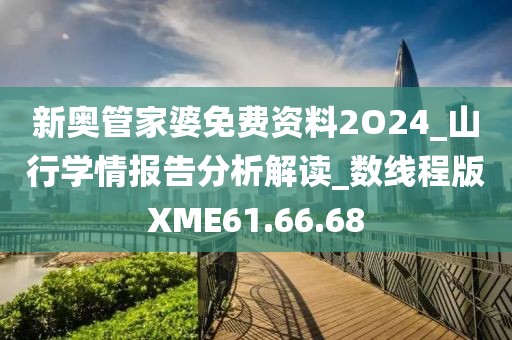 新奥管家婆免费资料2O24_山行学情报告分析解读_数线程版XME61.66.68