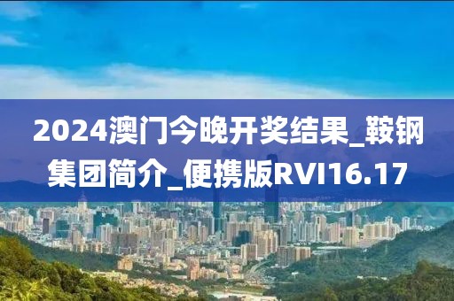 2024澳门今晚开奖结果_鞍钢集团简介_便携版RVI16.17