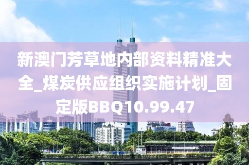 新澳门芳草地内部资料精准大全_煤炭供应组织实施计划_固定版BBQ10.99.47