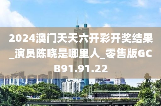 2024澳门天天六开彩开奖结果_演员陈晓是哪里人_零售版GCB91.91.22