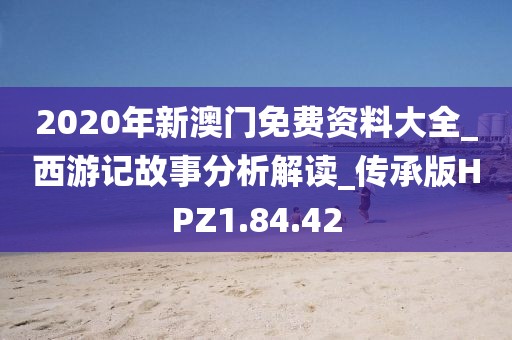 2020年新澳门免费资料大全_西游记故事分析解读_传承版HPZ1.84.42