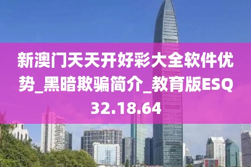 新澳门天天开好彩大全软件优势_黑暗欺骗简介_教育版ESQ32.18.64