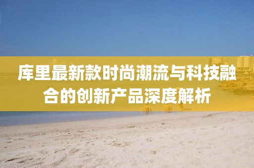 库里最新款时尚潮流与科技融合的创新产品深度解析