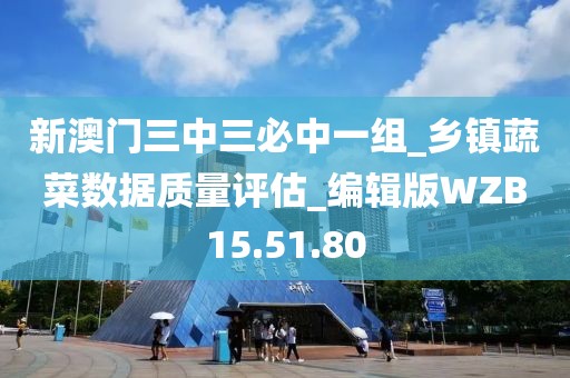 新澳门三中三必中一组_乡镇蔬菜数据质量评估_编辑版WZB15.51.80