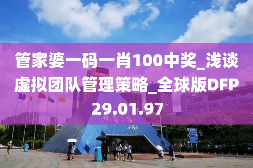 管家婆一码一肖100中奖_浅谈虚拟团队管理策略_全球版DFP29.01.97