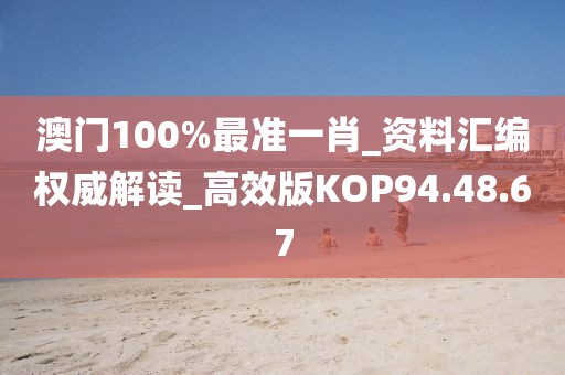 澳门100%最准一肖_资料汇编权威解读_高效版KOP94.48.67