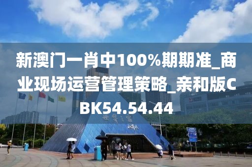 新澳门一肖中100%期期准_商业现场运营管理策略_亲和版CBK54.54.44