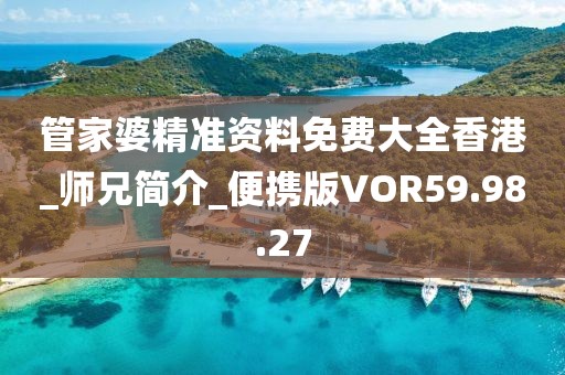 管家婆精准资料免费大全香港_师兄简介_便携版VOR59.98.27