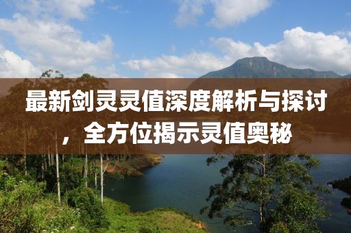 最新剑灵灵值深度解析与探讨，全方位揭示灵值奥秘